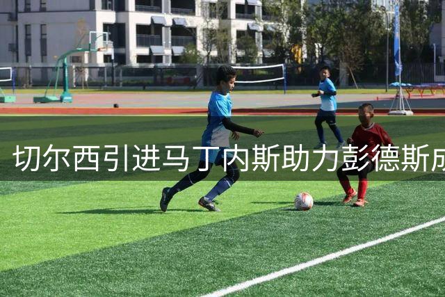 切尔西引进马丁内斯助力彭德斯成长 蓝军门将位置终迎转机